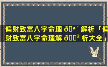 偏财致富八字命理 🪴 解析「偏财致富八字命理解 🌲 析大全」